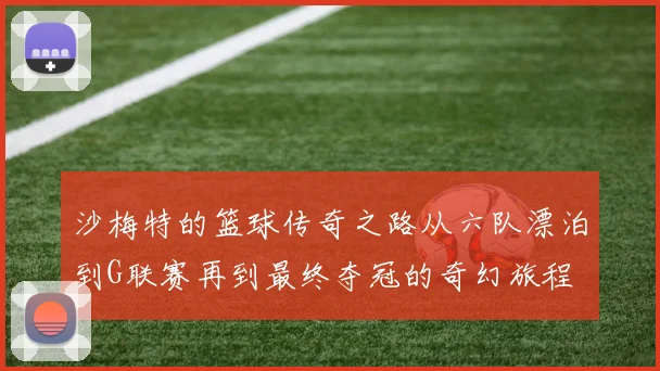 沙梅特的篮球传奇之路从六队漂泊到G联赛再到最终夺冠的奇幻旅程