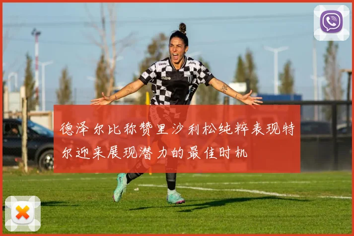 德泽尔比称赞里沙利松纯粹表现特尔迎来展现潜力的最佳时机