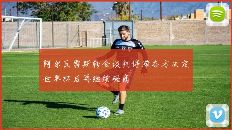 阿尔瓦雷斯转会谈判停滞各方决定世界杯后再继续磋商