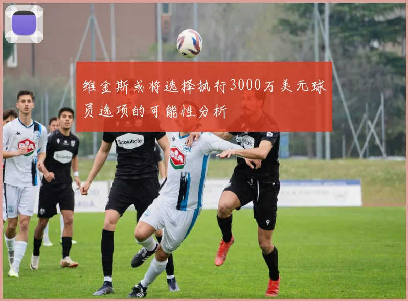 维金斯或将选择执行3000万美元球员选项的可能性分析