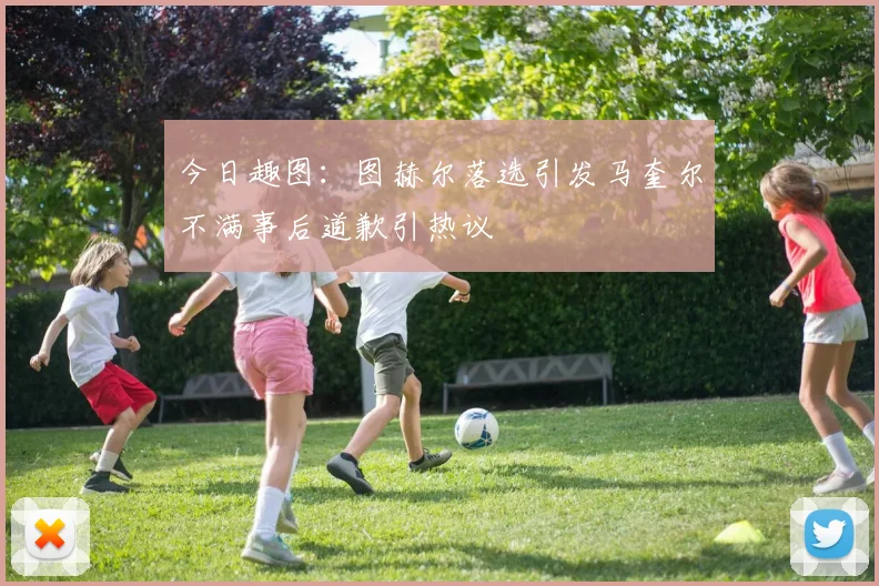 今日趣图：图赫尔落选引发马奎尔不满事后道歉引热议