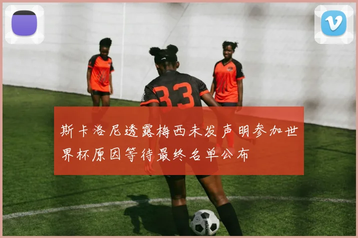 斯卡洛尼透露梅西未发声明参加世界杯原因等待最终名单公布
