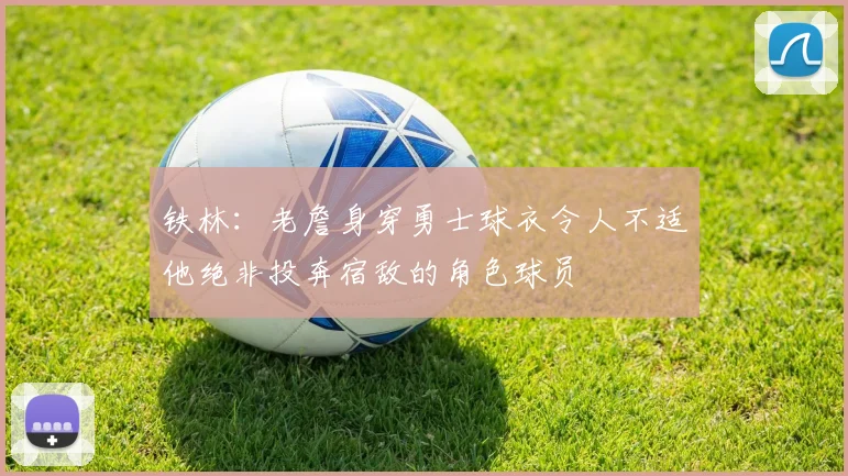 铁林：老詹身穿勇士球衣令人不适他绝非投奔宿敌的角色球员
