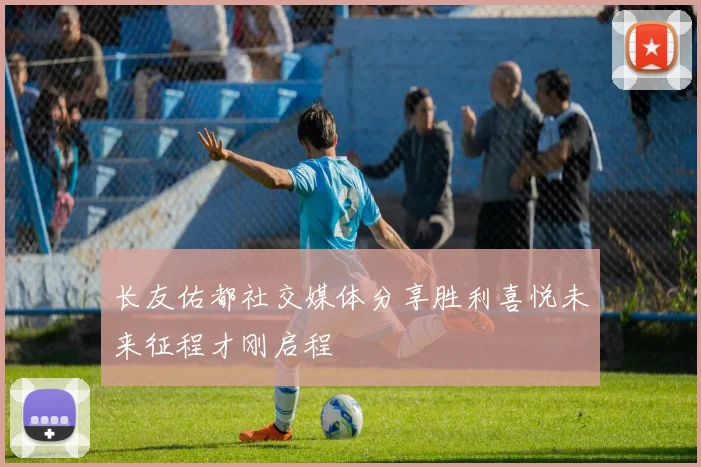 长友佑都社交媒体分享胜利喜悦未来征程才刚启程