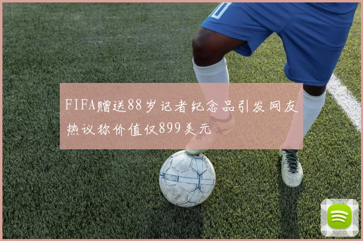 FIFA赠送88岁记者纪念品引发网友热议称价值仅899美元