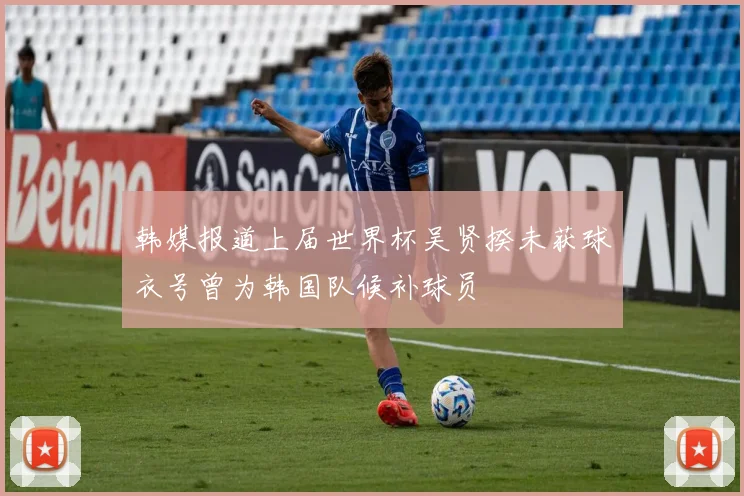 韩媒报道上届世界杯吴贤揆未获球衣号曾为韩国队候补球员
