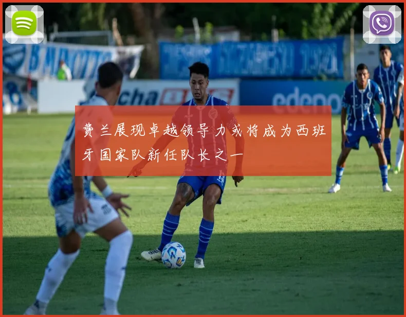 费兰展现卓越领导力或将成为西班牙国家队新任队长之一