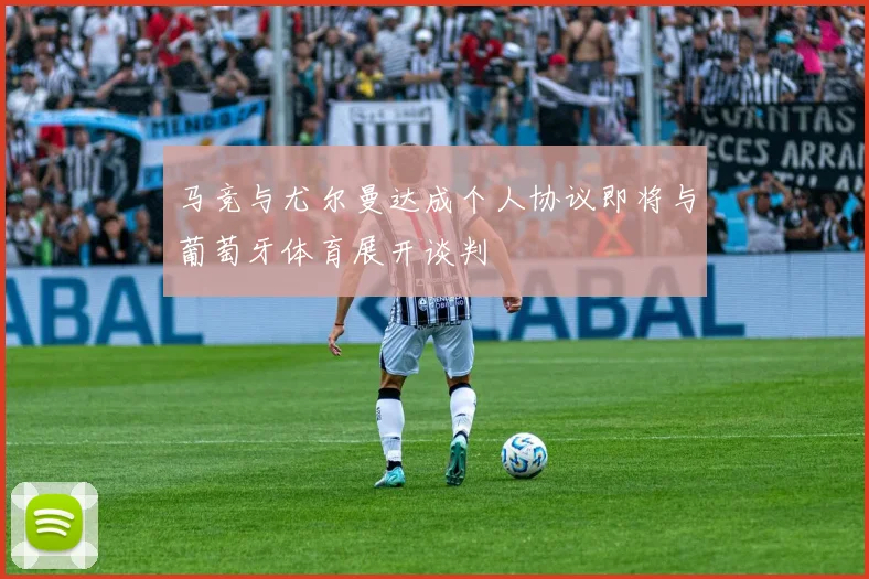 马竞与尤尔曼达成个人协议即将与葡萄牙体育展开谈判