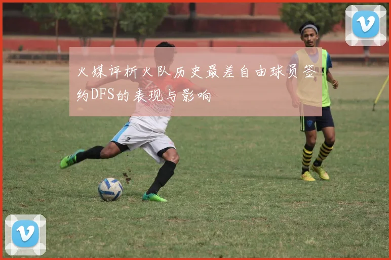 火媒评析火队历史最差自由球员签约DFS的表现与影响