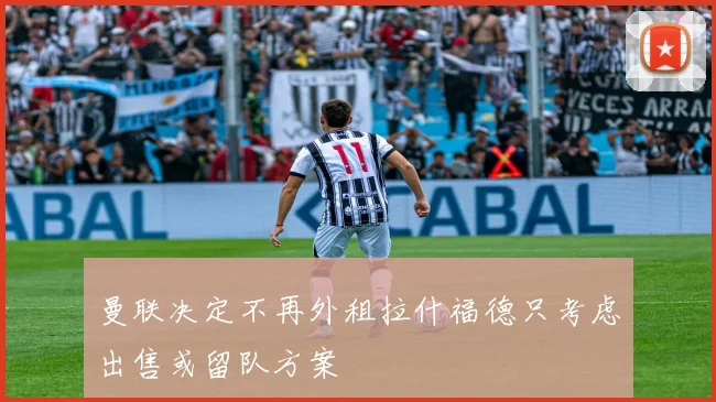 曼联决定不再外租拉什福德只考虑出售或留队方案